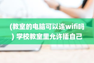 (教室的电脑可以连wifi吗) 学校教室里允许插自己的电脑吗 了解相关规定和可能存在的问题