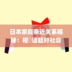 日本家庭亲近关系揭秘：相奷话题对社会影响深远"的中文字幕解析 v4.1.1下载