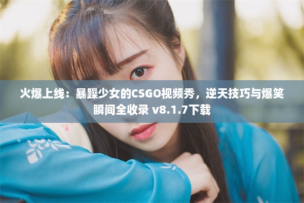 火爆上线：暴躁少女的CSGO视频秀，逆天技巧与爆笑瞬间全收录 v8.1.7下载