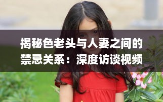 揭秘色老头与人妻之间的禁忌关系：深度访谈视频加入中文字幕，揭示社会黑暗面 v7.2.7下载