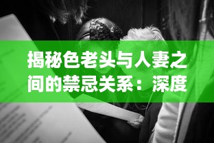 揭秘色老头与人妻之间的禁忌关系：深度访谈视频加入中文字幕，揭示社会黑暗面 v7.2.7下载