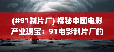 (#91制片厂) 探秘中国电影产业瑰宝：91电影制片厂的神秘面纱与荧幕魅力