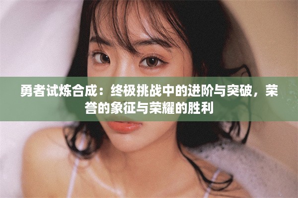 勇者试炼合成：终极挑战中的进阶与突破，荣誉的象征与荣耀的胜利