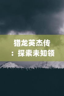 猎龙英杰传：探索未知领域，勇敢对抗巨龙，揭示隐藏的真相的史诗冒险之旅