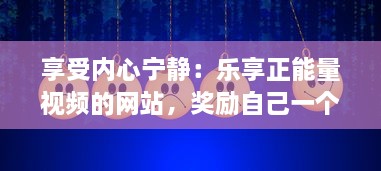 享受内心宁静：乐享正能量视频的网站，奖励自己一个充满希望与活力的美好时刻 v5.1.9下载