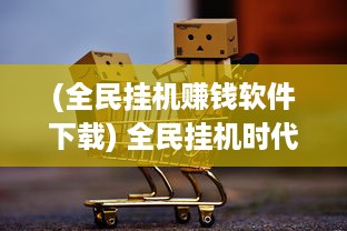 (全民挂机赚钱软件下载) 全民挂机时代来临：探讨人工智能引领的新型在线游戏热潮