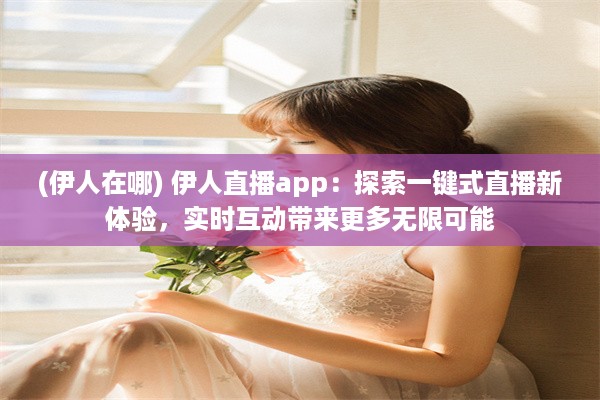 (伊人在哪) 伊人直播app：探索一键式直播新体验，实时互动带来更多无限可能