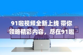 91啦视频全新上线 带你领略精彩内容，尽在91啦视频平台观看。 v3.6.7下载