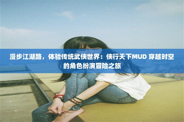 漫步江湖路，体验传统武侠世界：侠行天下MUD 穿越时空的角色扮演冒险之旅