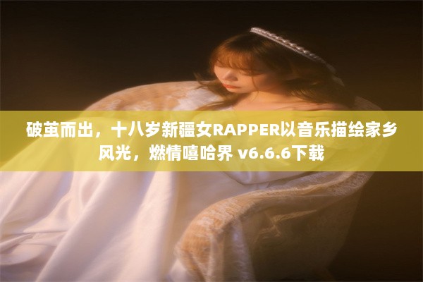 破茧而出，十八岁新疆女RAPPER以音乐描绘家乡风光，燃情嘻哈界 v6.6.6下载