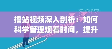 撸站视频深入剖析：如何科学管理观看时间，提升观影体验的专业指南 v1.2.4下载