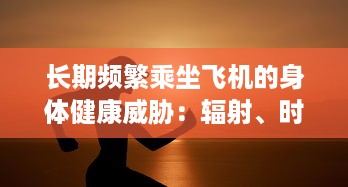 长期频繁乘坐飞机的身体健康威胁：辐射、时差反应与身心疲惫的健康影响 v5.8.8下载