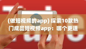 (做短视频的app) 探索10款热门成品短视频app：哪个更适合你的视频编辑需求