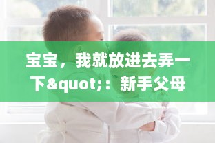 宝宝，我就放进去弄一下"：新手父母如何妥善处理孩子常见问题的实用指南