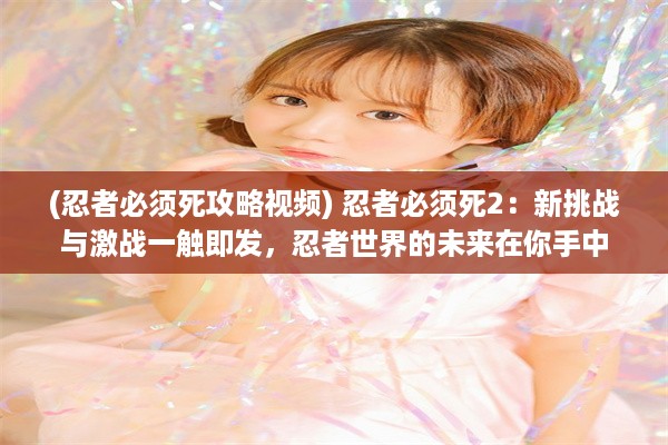 (忍者必须死攻略视频) 忍者必须死2：新挑战与激战一触即发，忍者世界的未来在你手中