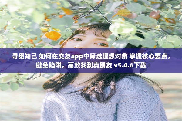 寻觅知己 如何在交友app中筛选理想对象 掌握核心要点，避免陷阱，高效找到真朋友 v5.4.6下载