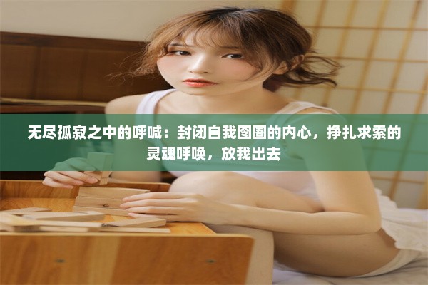 无尽孤寂之中的呼喊：封闭自我囹圄的内心，挣扎求索的灵魂呼唤，放我出去