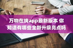 万物在线app最新版本 你知道有哪些全新升级亮点吗 点击了解一键直达全新体验