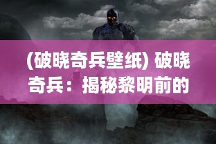 (破晓奇兵壁纸) 破晓奇兵：揭秘黎明前的英勇决战与神秘的虚拟战场角斗士