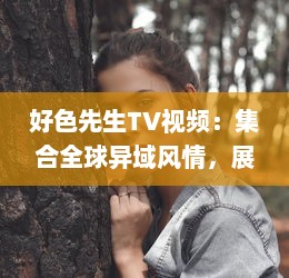 好色先生TV视频：集合全球异域风情，展现男士优雅独特魅力的视觉盛宴