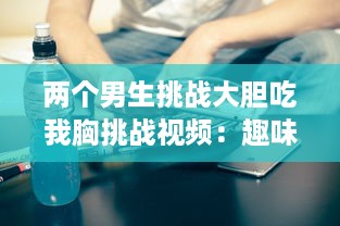 两个男生挑战大胆吃我胸挑战视频：趣味横生的社交实验揭示男性对女性身体的恰当理解