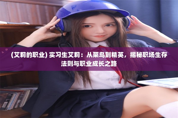 (艾莉的职业) 实习生艾莉：从菜鸟到精英，揭秘职场生存法则与职业成长之路