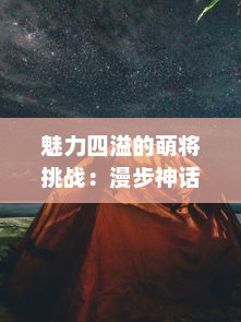 魅力四溢的萌将挑战：漫步神话世界，探索未知神秘，个性化选拔，以萌将封神的壮丽之旅