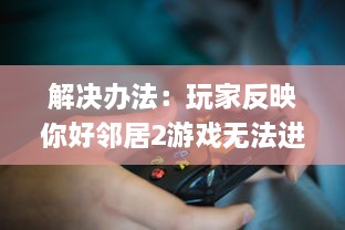 解决办法：玩家反映你好邻居2游戏无法进入的问题及相应处理策略 v7.8.2下载