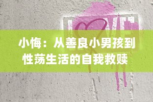 小悔：从善良小男孩到性荡生活的自我救赎 ，探析其改变与成长的历程 v1.4.1下载