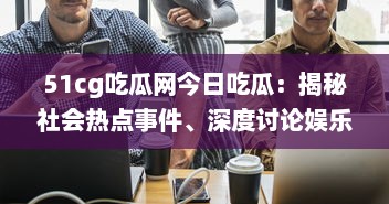 51cg吃瓜网今日吃瓜：揭秘社会热点事件、深度讨论娱乐八卦，引领瓜民探索真实世界