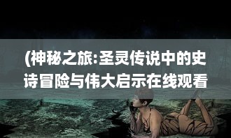 (神秘之旅:圣灵传说中的史诗冒险与伟大启示在线观看) 神秘之旅：圣灵传说中的史诗冒险与伟大启示