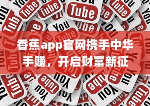 香蕉app官网携手中华手赚，开启财富新征途：揭秘如何轻松赚钱的秘诀