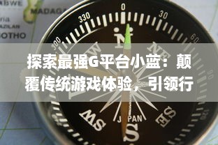 探索最强G平台小蓝：颠覆传统游戏体验，引领行业崭新趋势的终极展现