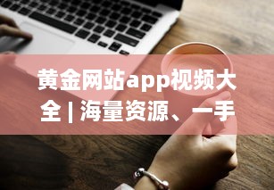 黄金网站app视频大全 | 海量资源、一手掌握 | 高清享受、随时随地观看 v9.6.3下载