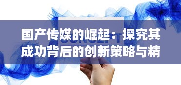 国产传媒的崛起：探究其成功背后的创新策略与精细化运营模式 v4.3.1下载