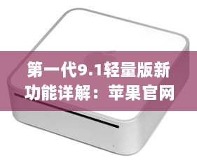 第一代9.1轻量版新功能详解：苹果官网提供全面概述 v5.8.0下载