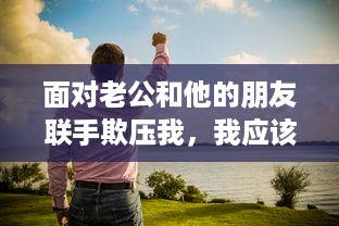 面对老公和他的朋友联手欺压我，我应该如何保护自己并处理这种棘手问题的解决办法