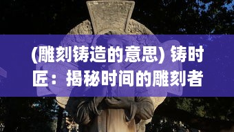 (雕刻铸造的意思) 铸时匠：揭秘时间的雕刻者如何精心塑造每一刻的意义与价值