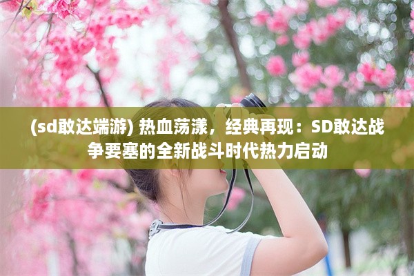 (sd敢达端游) 热血荡漾，经典再现：SD敢达战争要塞的全新战斗时代热力启动