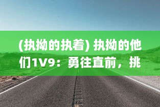 (执拗的执着) 执拗的他们1V9：勇往直前，挑战人生之旅的奋力抗争与无畏追求