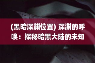 (黑暗深渊位置) 深渊的呼唤：探秘暗黑大陆的未知生物与神秘文明的神秘奥积