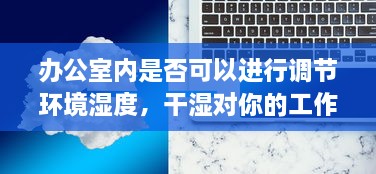 办公室内是否可以进行调节环境湿度，干湿对你的工作效率和健康有哪些影响 v3.7.6下载