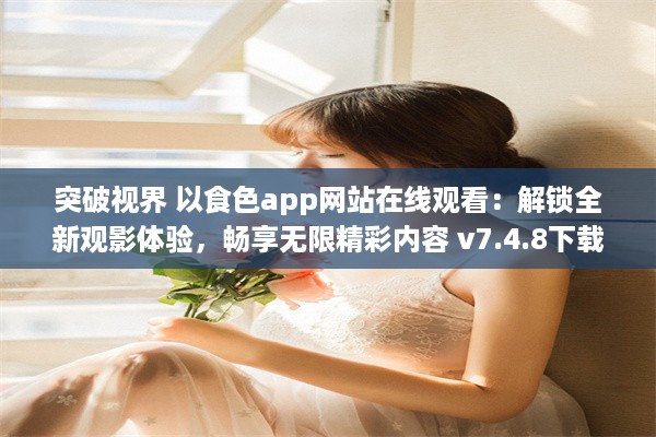 突破视界 以食色app网站在线观看：解锁全新观影体验，畅享无限精彩内容 v7.4.8下载