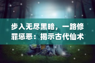 步入无尽黑暗，一路修罪惩恶：揭示古代仙术的神秘面纱'暗黑修仙传