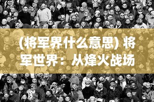 (将军界什么意思) 将军世界：从烽火战场到权力心战，领导力与智谋篇章