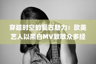 穿越时空的复古魅力：欧美艺人以黑白MV致敬众多经典影像艺术 v3.8.3下载