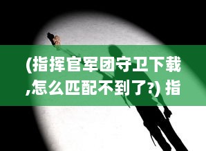 (指挥官军团守卫下载,怎么匹配不到了?) 指挥官军团守卫：坚守阵线，一同穿越风雨的壮丽英雄史诗