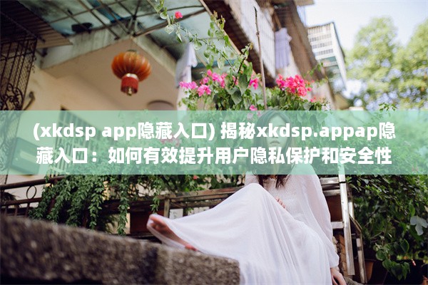 (xkdsp app隐藏入口) 揭秘xkdsp.appap隐藏入口：如何有效提升用户隐私保护和安全性