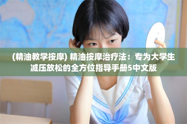 (精油教学按摩) 精油按摩治疗法：专为大学生减压放松的全方位指导手册5中文版