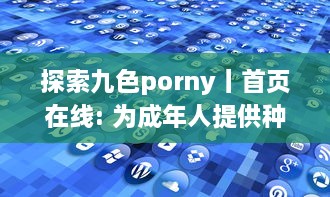 探索九色porny丨首页在线: 为成年人提供种类丰富且高质量的 adult 内容消遣之地